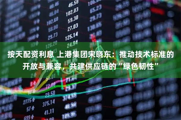 按天配资利息 上港集团宋晓东：推动技术标准的开放与兼容，共建供应链的“绿色韧性”