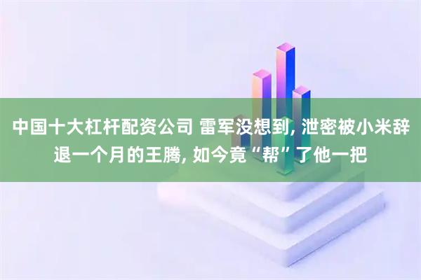中国十大杠杆配资公司 雷军没想到, 泄密被小米辞退一个月的王腾, 如今竟“帮”了他一把