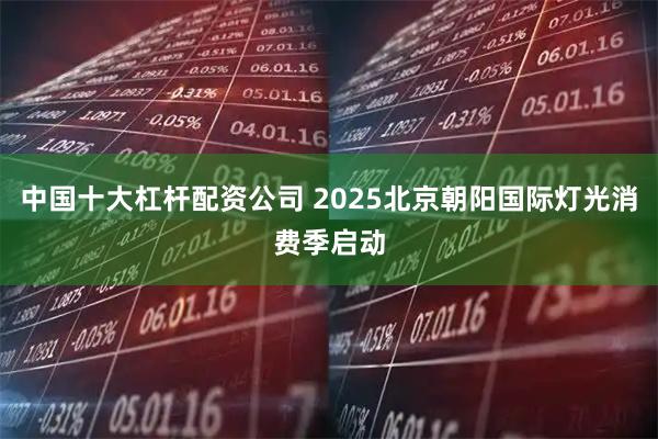 中国十大杠杆配资公司 2025北京朝阳国际灯光消费季启动