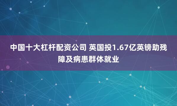 中国十大杠杆配资公司 英国投1.67亿英镑助残障及病患群体就业