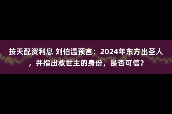 按天配资利息 刘伯温预言：2024年东方出圣人，并指出救世主的身份，是否可信？