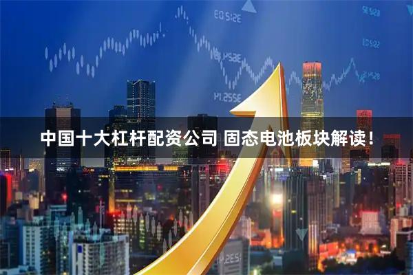 中国十大杠杆配资公司 固态电池板块解读！