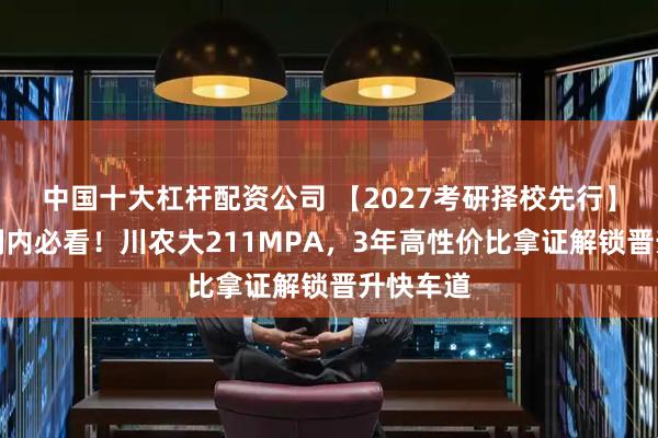 中国十大杠杆配资公司 【2027考研择校先行】川内体制内必看！川农大211MPA，3年高性价比拿证解锁晋升快车道