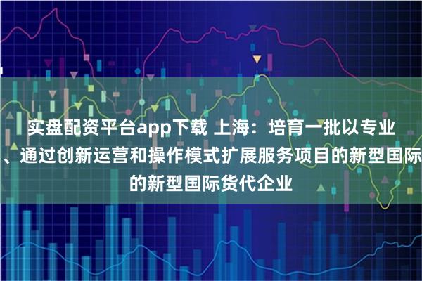 实盘配资平台app下载 上海：培育一批以专业化为基础、通过创新运营和操作模式扩展服务项目的新型国际货代企业