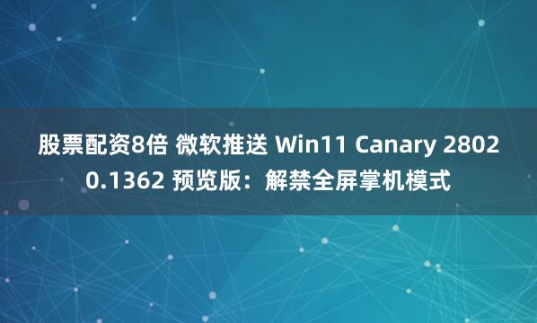 股票配资8倍 微软推送 Win11 Canary 28020.1362 预览版：解禁全屏掌机模式