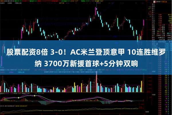 股票配资8倍 3-0！AC米兰登顶意甲 10连胜维罗纳 3700万新援首球+5分钟双响