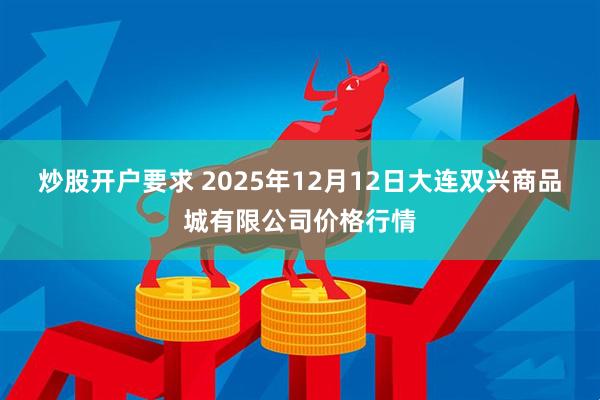 炒股开户要求 2025年12月12日大连双兴商品城有限公司价格行情