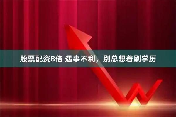 股票配资8倍 遇事不利，别总想着刷学历