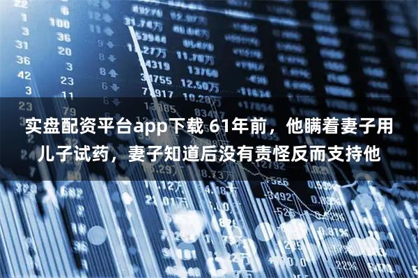 实盘配资平台app下载 61年前，他瞒着妻子用儿子试药，妻子知道后没有责怪反而支持他