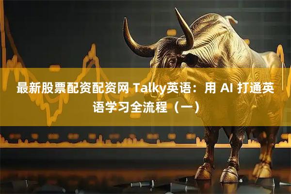 最新股票配资配资网 Talky英语：用 AI 打通英语学习全流程（一）