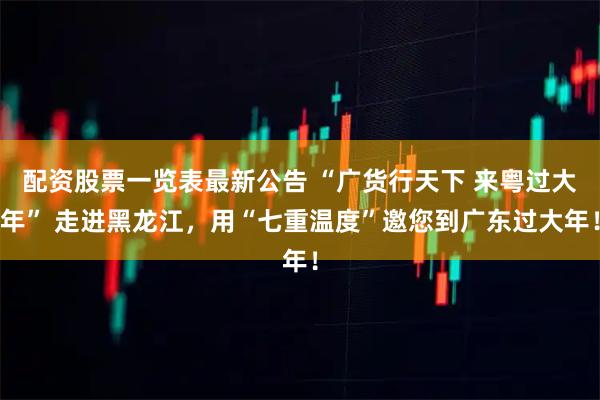 配资股票一览表最新公告 “广货行天下 来粤过大年” 走进黑龙江，用“七重温度”邀您到广东过大年！
