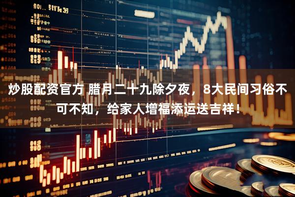 炒股配资官方 腊月二十九除夕夜，8大民间习俗不可不知，给家人增福添运送吉祥！