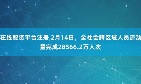 在线配资平台注册 2月14日，全社会跨区域人员流动量完成28566.2万人次